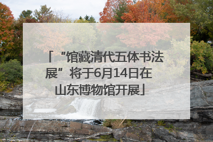 “馆藏清代五体书法展”将于6月14日在山东博物馆开展