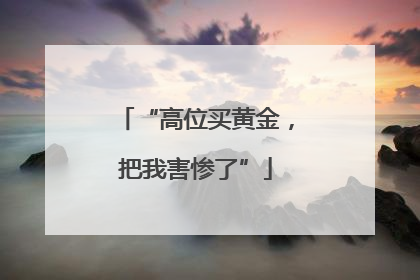 “高位买黄金，把我害惨了”