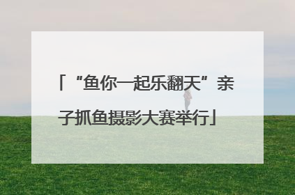 “鱼你一起乐翻天”亲子抓鱼摄影大赛举行