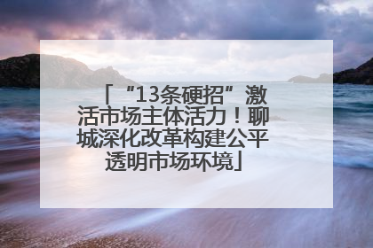 “13条硬招”激活市场主体活力！聊城深化改革构建公平透明市场环境