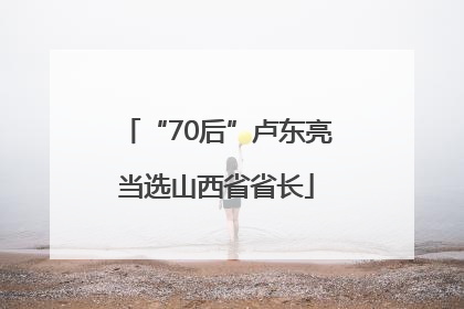 “70后”卢东亮当选山西省省长