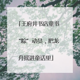 王府井书店童书“粽”动员，把龙舟摇进童话里