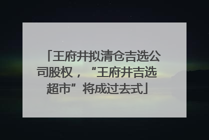 王府井拟清仓吉选公司股权，“王府井吉选超市”将成过去式