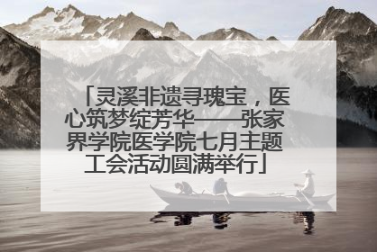 灵溪非遗寻瑰宝，医心筑梦绽芳华——张家界学院医学院七月主题工会活动圆满举行