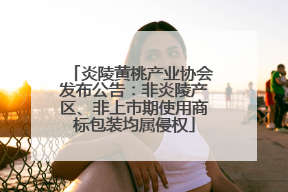 炎陵黄桃产业协会发布公告：非炎陵产区、非上市期使用商标包装均属侵权