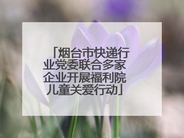 烟台市快递行业党委联合多家企业开展福利院儿童关爱行动