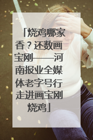 烧鸡哪家香？还数画宝刚——河南报业全媒体老字号行走进画宝刚烧鸡