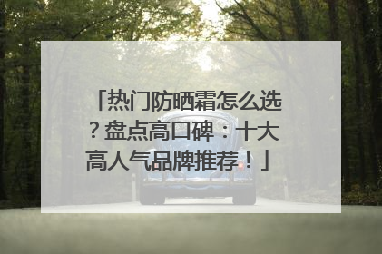 热门防晒霜怎么选？盘点高口碑：十大高人气品牌推荐！