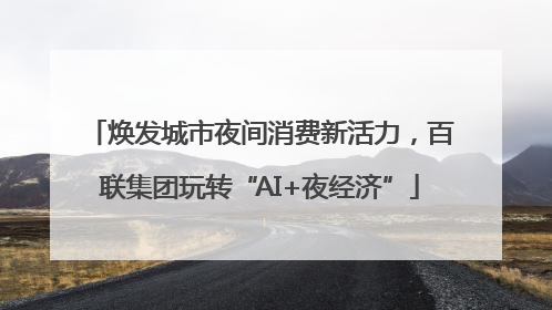 焕发城市夜间消费新活力，百联集团玩转“AI+夜经济”