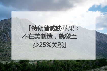 特朗普威胁苹果：不在美制造，就缴至少25%关税