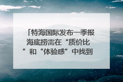 特海国际发布一季报 海底捞需在“质价比”和“体验感”中找到平衡｜新经济观察