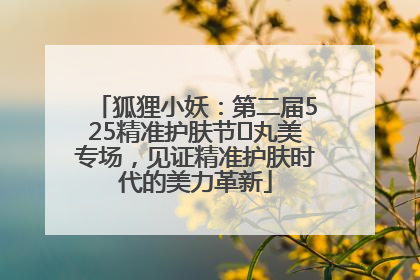 狐狸小妖：第二届525精准护肤节✖丸美专场，见证精准护肤时代的美力革新