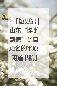 短史记｜山东“提学副使”亲自更名的平原闲道书院