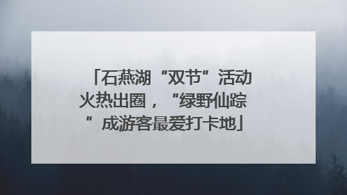 石燕湖“双节”活动火热出圈，“绿野仙踪”成游客最爱打卡地