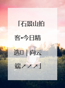 石景山拍客•今日精选⑳｜向云端↗↗↗