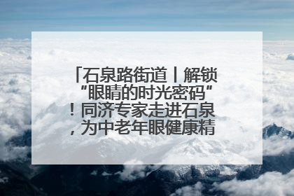石泉路街道丨解锁“眼睛的时光密码”！同济专家走进石泉，为中老年眼健康精准“护航”
