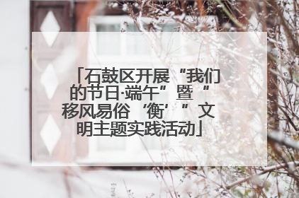 石鼓区开展“我们的节日·端午”暨“移风易俗‘衡’”文明主题实践活动