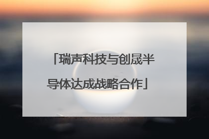 瑞声科技与创晟半导体达成战略合作
