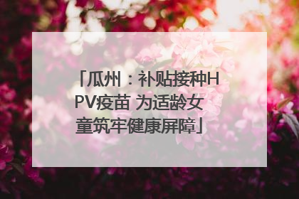 瓜州：补贴接种HPV疫苗 为适龄女童筑牢健康屏障