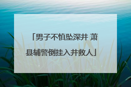男子不慎坠深井 萧县辅警倒挂入井救人