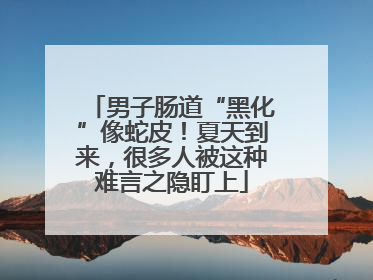 男子肠道“黑化”像蛇皮！夏天到来，很多人被这种难言之隐盯上