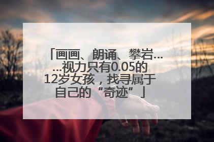 画画、朗诵、攀岩……视力只有0.05的12岁女孩，找寻属于自己的“奇迹”