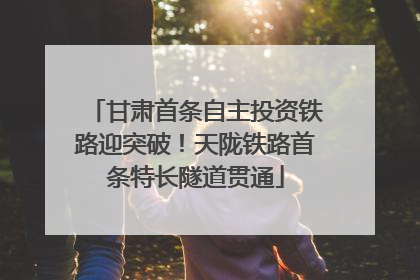 甘肃首条自主投资铁路迎突破！天陇铁路首条特长隧道贯通