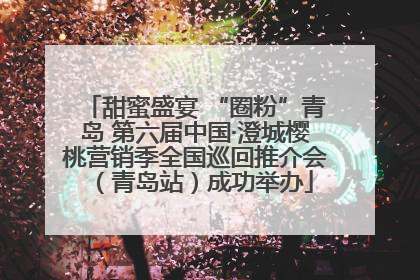 甜蜜盛宴 “圈粉”青岛 第六届中国·澄城樱桃营销季全国巡回推介会（青岛站）成功举办