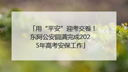 用“平安”迎考交卷！东阿公安圆满完成2025年高考安保工作