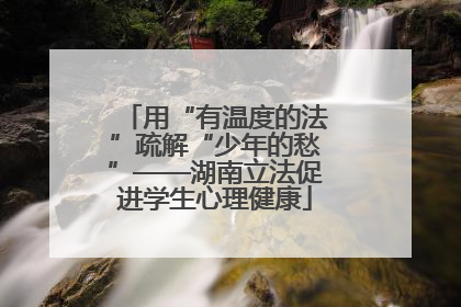 用“有温度的法”疏解“少年的愁”——湖南立法促进学生心理健康