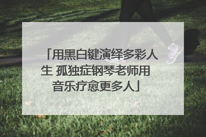 用黑白键演绎多彩人生 孤独症钢琴老师用音乐疗愈更多人