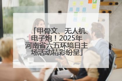 甲骨文、无人机、电子炮！2025年河南省六五环境日主场活动精彩纷呈