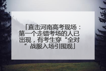 直击河南高考现场：第一个走错考场的人已出现，有考生穿“全对”战服入场引围观