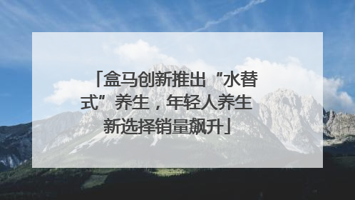盒马创新推出“水替式”养生，年轻人养生新选择销量飙升