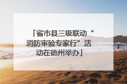 省市县三级联动“消防审验专家行”活动在德州举办