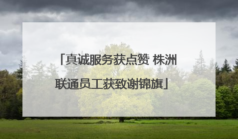 真诚服务获点赞 株洲联通员工获致谢锦旗