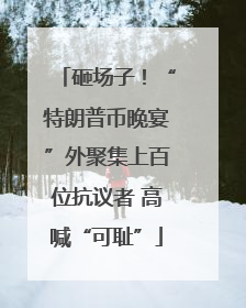砸场子！“特朗普币晚宴”外聚集上百位抗议者 高喊“可耻”
