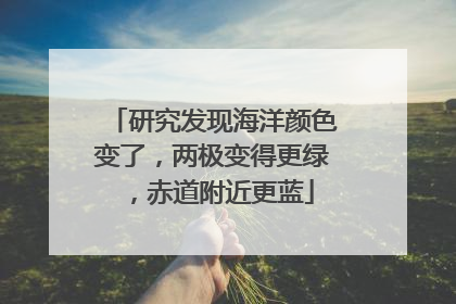 研究发现海洋颜色变了，两极变得更绿，赤道附近更蓝