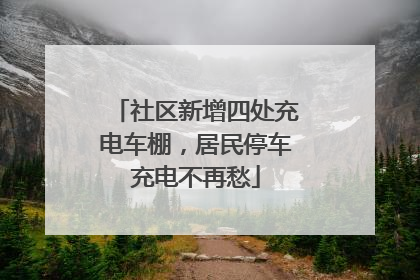 社区新增四处充电车棚，居民停车充电不再愁
