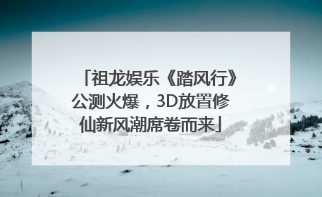 祖龙娱乐《踏风行》公测火爆，3D放置修仙新风潮席卷而来