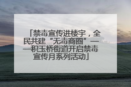 禁毒宣传进楼宇，全民共建“无毒商圈”——积玉桥街道开启禁毒宣传月系列活动