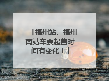 福州站、福州南站车票起售时间有变化！