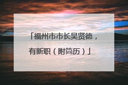 福州市市长吴贤德，有新职（附简历）