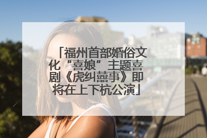 福州首部婚俗文化“喜娘”主题喜剧《虎纠囍事》即将在上下杭公演
