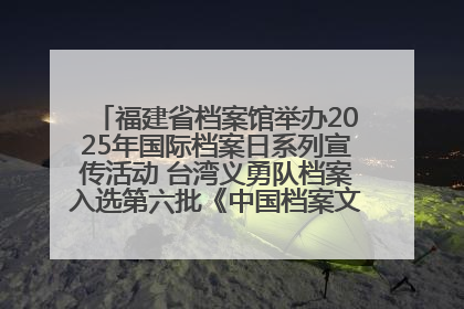 福建省档案馆举办2025年国际档案日系列宣传活动 台湾义勇队档案入选第六批《中国档案文献遗产名录》
