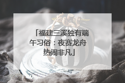 福建三溪独有端午习俗：夜赛龙舟 热闹非凡