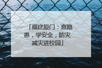 福建厦门：查隐患，学安全，防灾减灾进校园