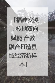 福建安溪：校地双向赋能 产教融合打造县域经济新样本