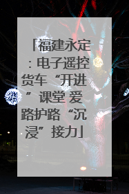 福建永定：电子遥控货车“开进”课堂 爱路护路“沉浸”接力
