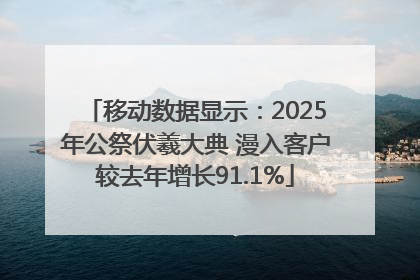移动数据显示：2025年公祭伏羲大典 漫入客户较去年增长91.1%
